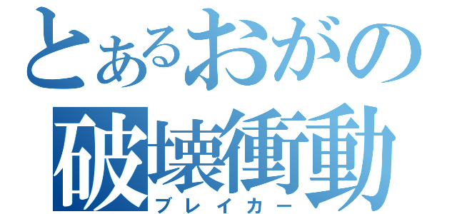 とあるおがの破壊衝動（ブレイカー）