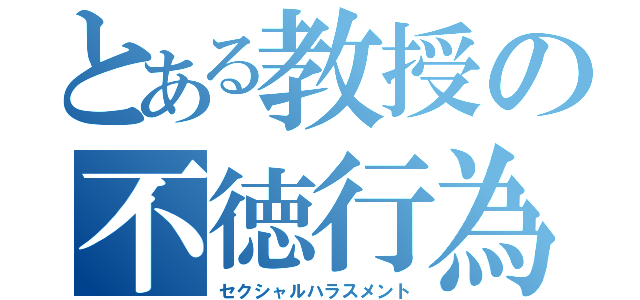 とある教授の不徳行為（セクシャルハラスメント）