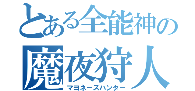 とある全能神の魔夜狩人（マヨネーズハンター）