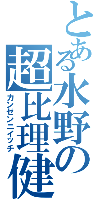 とある水野の超比理健（カンゼンニイッチ）