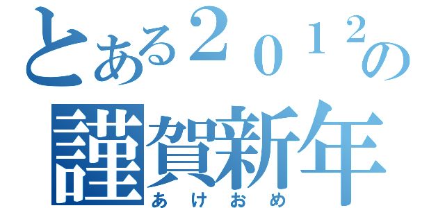 とある２０１２の謹賀新年（あけおめ）