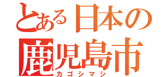 とある日本の鹿児島市（カゴシマシ）