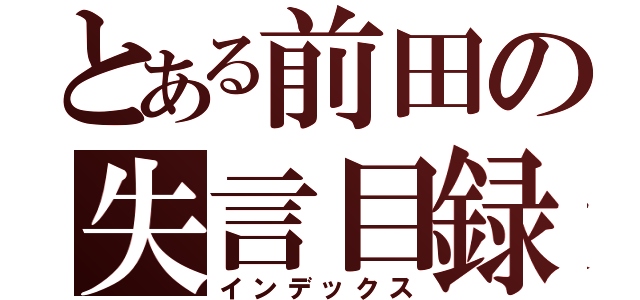 とある前田の失言目録（インデックス）