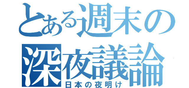 とある週末の深夜議論（日本の夜明け）