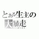 とある生主の大暴走（だいぼうそう）