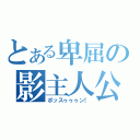 とある卑屈の影主人公（ボッスゥゥゥン！）