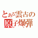 とある雲古の原子爆弾（げり）