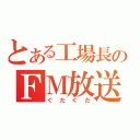 とある工場長のＦＭ放送（ぐだぐだ）