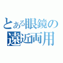 とある眼鏡の遠近両用（）