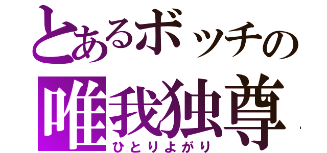 とあるボッチの唯我独尊（ひとりよがり）