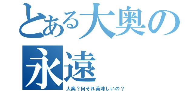 とある大奥の永遠（大奥？何それ美味しいの？）