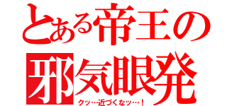 とある帝王の邪気眼発動（クッ…近づくなッ…！）