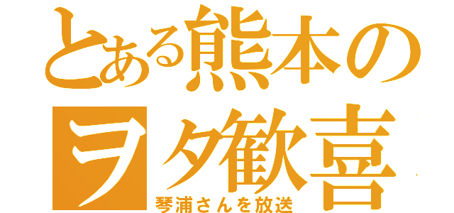 とある熊本のヲタ歓喜（琴浦さんを放送）