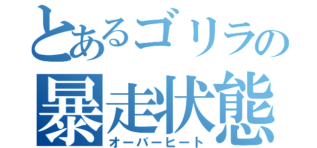 とあるゴリラの暴走状態（オーバーヒート）