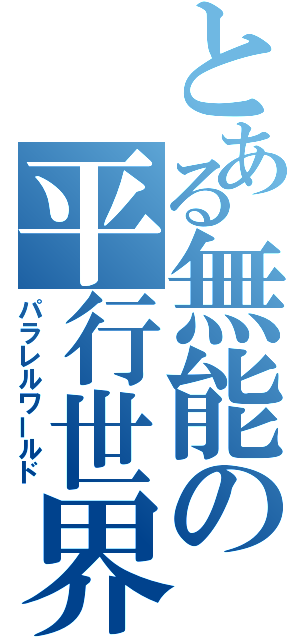 とある無能の平行世界（パラレルワールド）