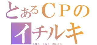 とあるＣＰのイチルキ（ｓｕｎ ａｎｄ ｍｏｏｎ）