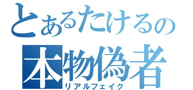 とあるたけるの本物偽者（リアルフェイク）