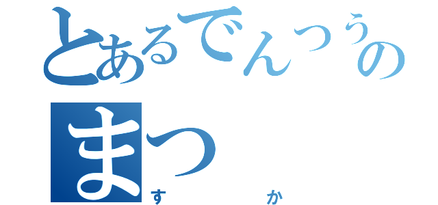 とあるでんつうのまつ（すか）