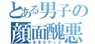 とある男子の顔面醜悪（キモクナーイ）