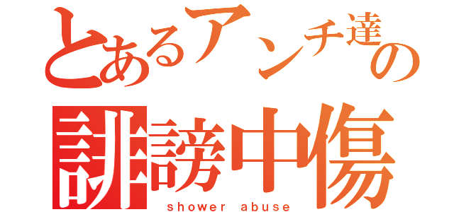 とあるアンチ達の誹謗中傷（ ｓｈｏｗｅｒ ａｂｕｓｅ）