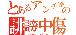 とあるアンチ達の誹謗中傷（ ｓｈｏｗｅｒ ａｂｕｓｅ）