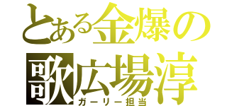 とある金爆の歌広場淳（ガーリー担当）