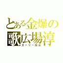 とある金爆の歌広場淳（ガーリー担当）