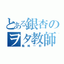 とある銀杏のヲタ教師（鑑純一郎）