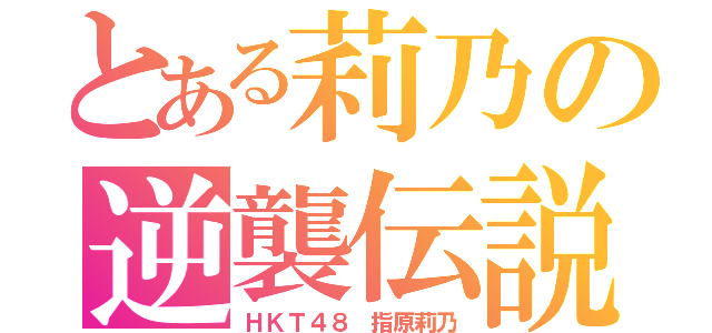 とある莉乃の逆襲伝説（ＨＫＴ４８　指原莉乃）