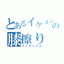 とあるイケメンの膝擦り（インデックス）