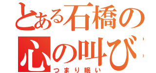 とある石橋の心の叫び（つまり眠い）