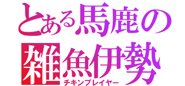 とある馬鹿の雑魚伊勢谷（チキンプレイヤー）