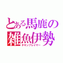 とある馬鹿の雑魚伊勢谷（チキンプレイヤー）