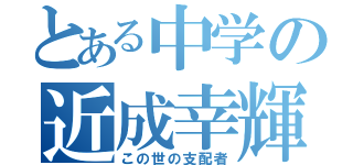 とある中学の近成幸輝（この世の支配者）