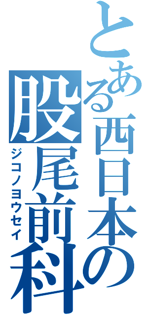 とある西日本の股尾前科（ジコノヨウセイ）