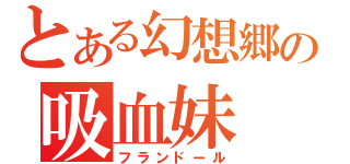 とある幻想郷の吸血妹（フランドール）