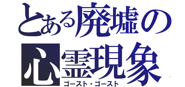 とある廃墟の心霊現象（ゴースト・ゴースト）