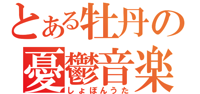 とある牡丹の憂鬱音楽（しょぼんうた）