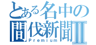 とある名中の間伐新聞Ⅱ（Ｐｒｅｍｉｕｍ）