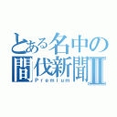 とある名中の間伐新聞Ⅱ（Ｐｒｅｍｉｕｍ）