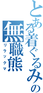 とある着ぐるみの無職熊（リラックマ）