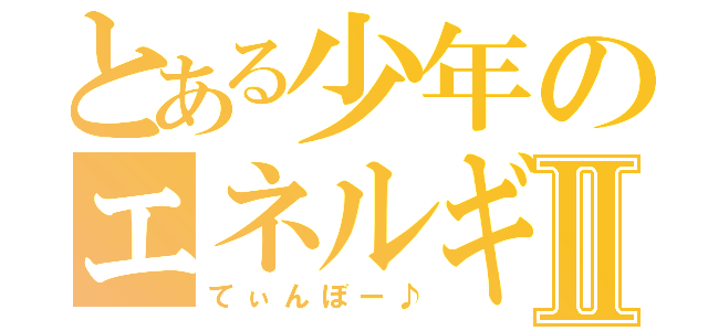 とある少年のエネルギー砲Ⅱ（てぃんぼー♪）