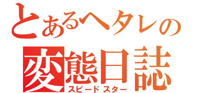 とあるヘタレの変態日誌（スピードスター）