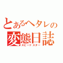 とあるヘタレの変態日誌（スピードスター）