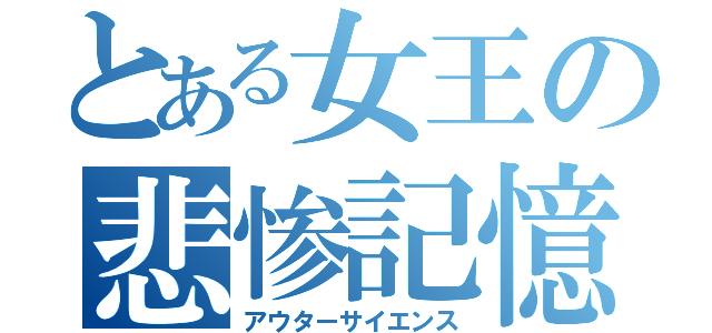 とある女王の悲惨記憶（アウターサイエンス）