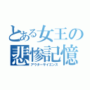 とある女王の悲惨記憶（アウターサイエンス）