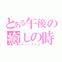 とある午後の癒しの時（ティータイム）