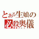 とある生娘の必殺奥儀（濃厚プレイ）