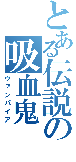 とある伝説の吸血鬼（ヴァンパイア）