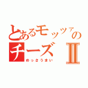 とあるモッツァレラのチーズⅡ（めっさうまい）